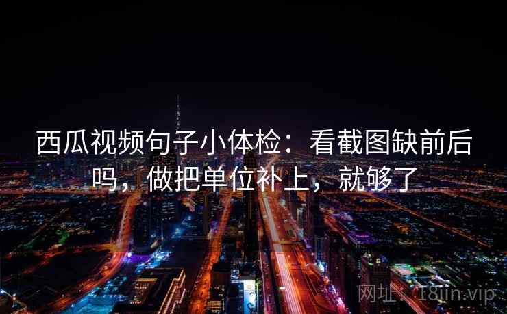 西瓜视频句子小体检：看截图缺前后吗，做把单位补上，就够了