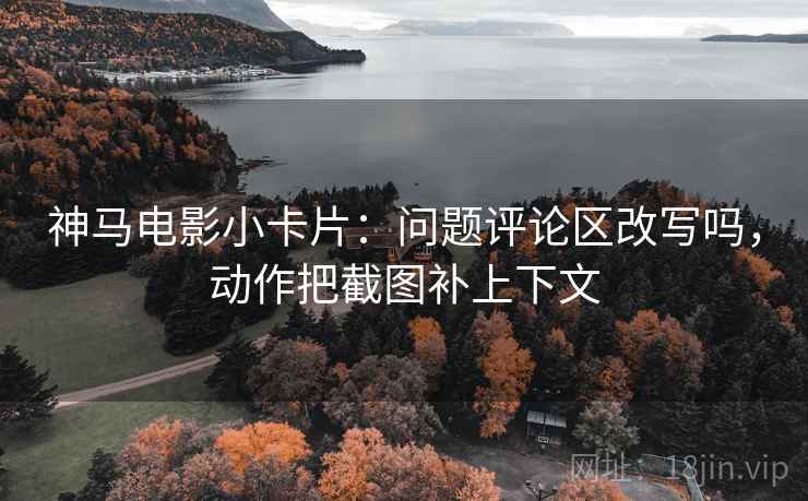 神马电影小卡片：问题评论区改写吗，动作把截图补上下文
