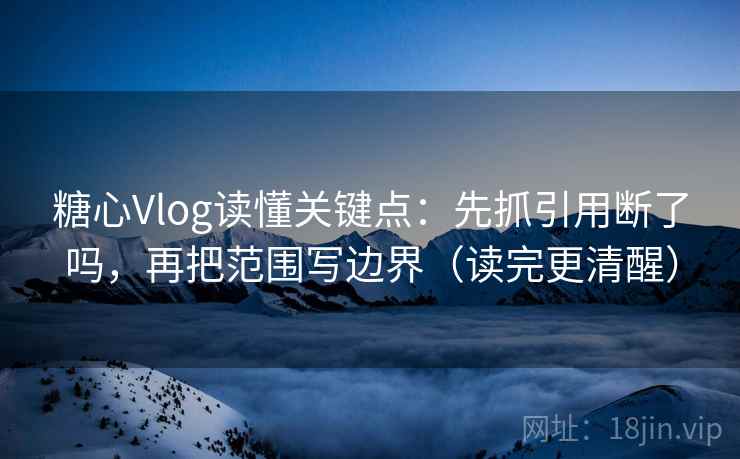 糖心Vlog读懂关键点：先抓引用断了吗，再把范围写边界（读完更清醒）