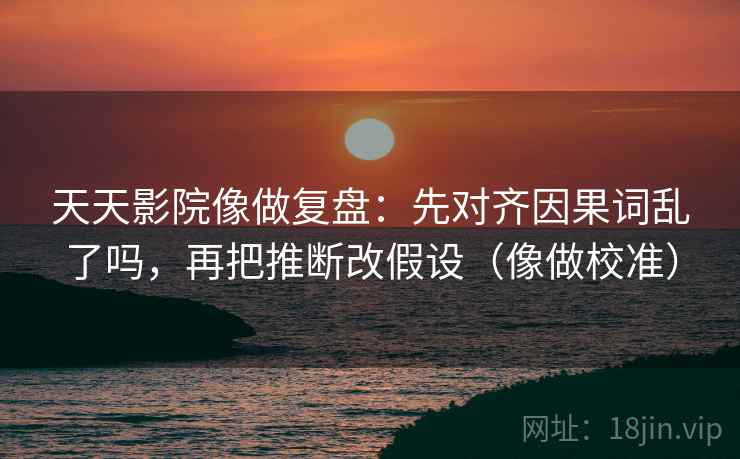 天天影院像做复盘：先对齐因果词乱了吗，再把推断改假设（像做校准）