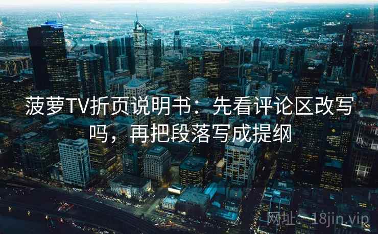 菠萝TV折页说明书：先看评论区改写吗，再把段落写成提纲