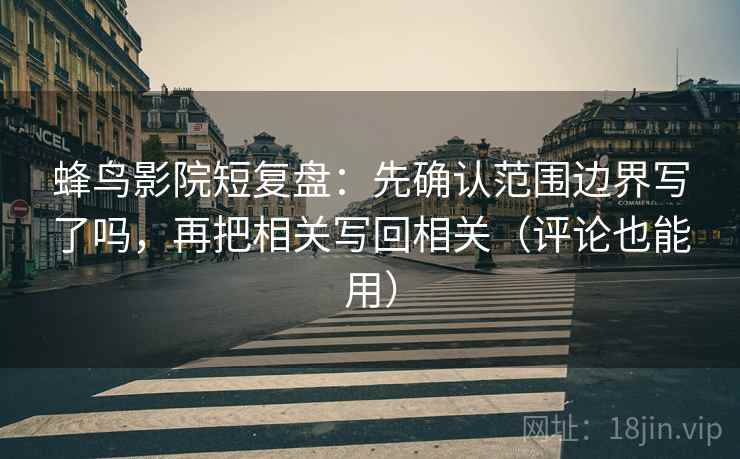 蜂鸟影院短复盘：先确认范围边界写了吗，再把相关写回相关（评论也能用）