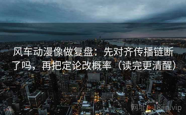 风车动漫像做复盘：先对齐传播链断了吗，再把定论改概率（读完更清醒）