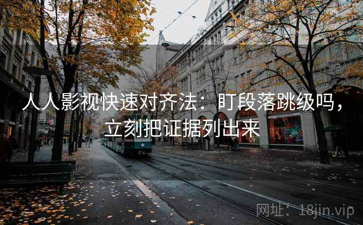 人人影视快速对齐法：盯段落跳级吗，立刻把证据列出来