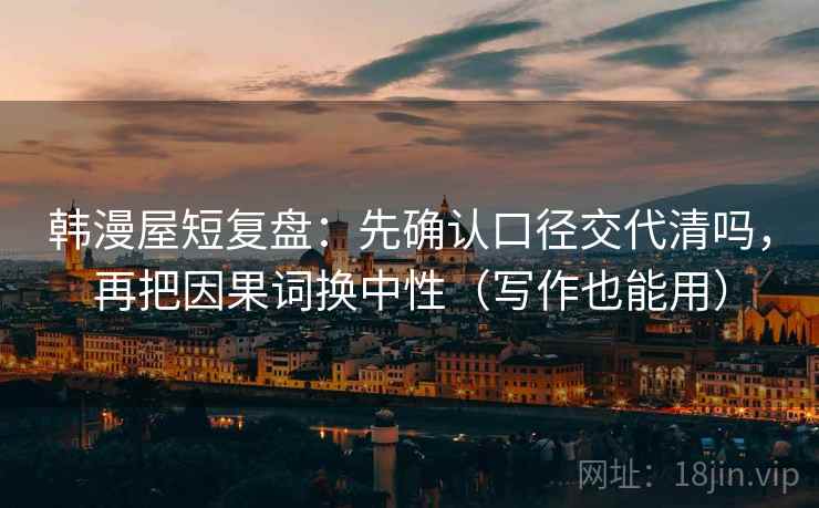 韩漫屋短复盘：先确认口径交代清吗，再把因果词换中性（写作也能用）