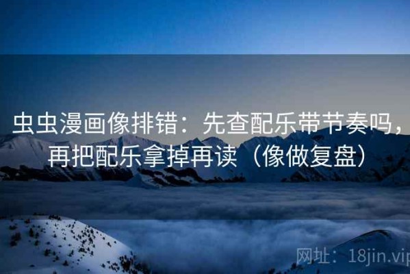 虫虫漫画像排错：先查配乐带节奏吗，再把配乐拿掉再读（像做复盘）