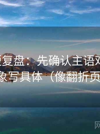 微密圈短复盘：先确认主语对齐了吗，再把对象写具体（像翻折页说明书）
