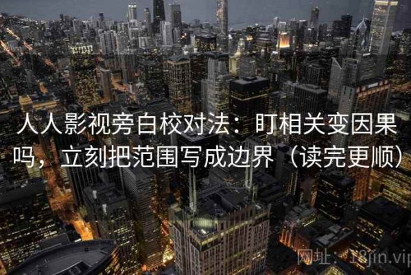 人人影视旁白校对法：盯相关变因果吗，立刻把范围写成边界（读完更顺）