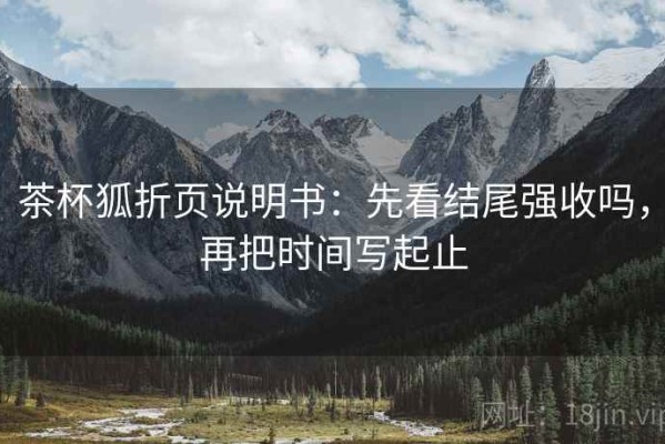 茶杯狐折页说明书：先看结尾强收吗，再把时间写起止