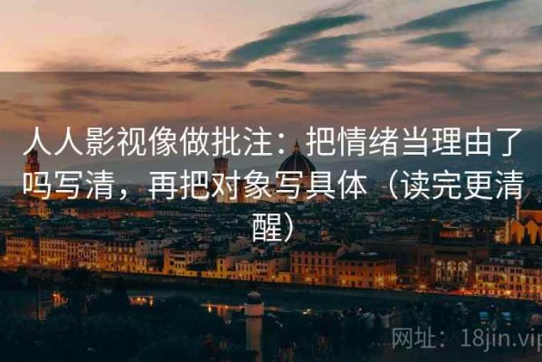 人人影视像做批注：把情绪当理由了吗写清，再把对象写具体（读完更清醒）