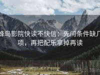 蜂鸟影院快读不快信：先问条件缺几项，再把配乐拿掉再读