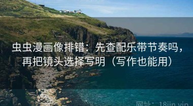 虫虫漫画像排错：先查配乐带节奏吗，再把镜头选择写明（写作也能用）