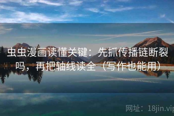 虫虫漫画读懂关键：先抓传播链断裂吗，再把轴线读全（写作也能用）