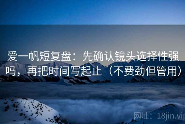 爱一帆短复盘：先确认镜头选择性强吗，再把时间写起止（不费劲但管用）