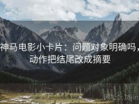神马电影小卡片：问题对象明确吗，动作把结尾改成摘要