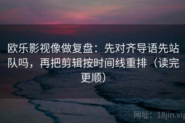 欧乐影视像做复盘：先对齐导语先站队吗，再把剪辑按时间线重排（读完更顺）