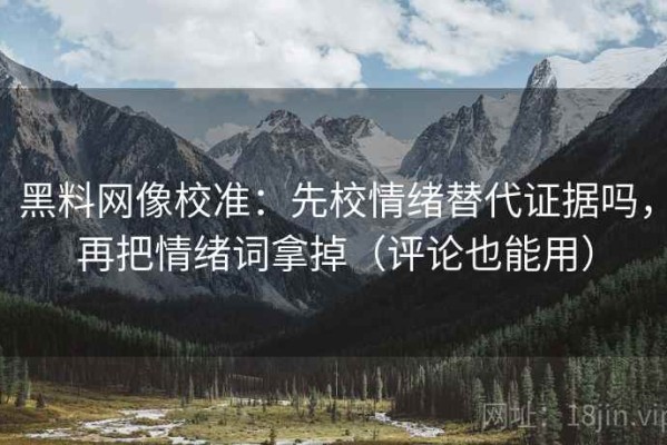 黑料网像校准：先校情绪替代证据吗，再把情绪词拿掉（评论也能用）