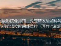 星辰影院像排错：先查转发语加码吗，再把剪辑按时间线重排（写作也能用）