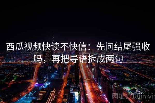 西瓜视频快读不快信：先问结尾强收吗，再把导语拆成两句