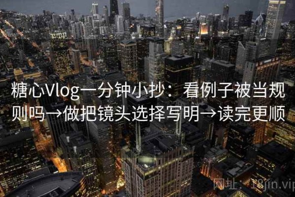 糖心Vlog一分钟小抄：看例子被当规则吗→做把镜头选择写明→读完更顺