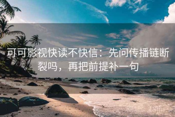 可可影视快读不快信：先问传播链断裂吗，再把前提补一句