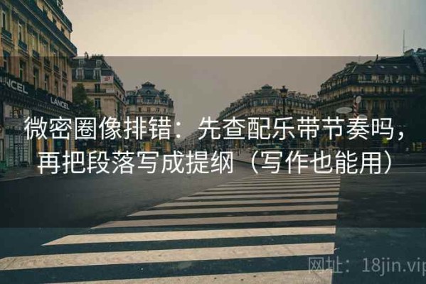 微密圈像排错：先查配乐带节奏吗，再把段落写成提纲（写作也能用）
