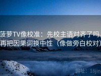 菠萝TV像校准：先校主语对齐了吗，再把因果词换中性（像做旁白校对）