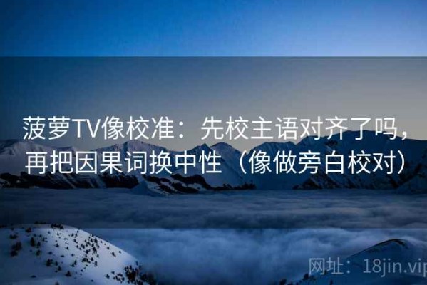 菠萝TV像校准：先校主语对齐了吗，再把因果词换中性（像做旁白校对）