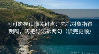 可可影视读懂关键点：先抓对象指得明吗，再把导语拆两句（读完更顺）