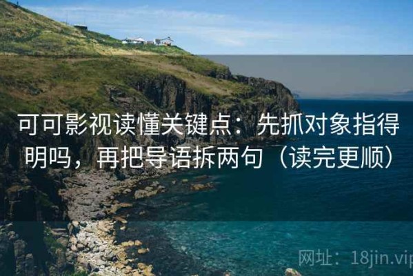 可可影视读懂关键点：先抓对象指得明吗，再把导语拆两句（读完更顺）