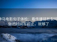神马电影句子体检：看传播链断裂吗，做把时间写起止，就够了