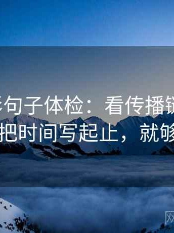 神马电影句子体检：看传播链断裂吗，做把时间写起止，就够了