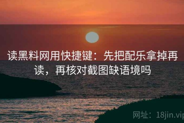 读黑料网用快捷键：先把配乐拿掉再读，再核对截图缺语境吗