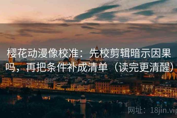 樱花动漫像校准：先校剪辑暗示因果吗，再把条件补成清单（读完更清醒）