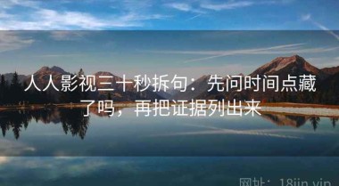 人人影视三十秒拆句：先问时间点藏了吗，再把证据列出来