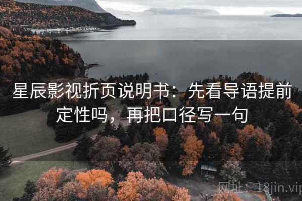 星辰影视折页说明书：先看导语提前定性吗，再把口径写一句