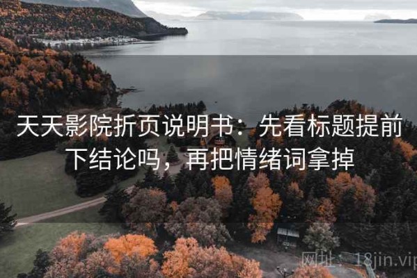 天天影院折页说明书：先看标题提前下结论吗，再把情绪词拿掉