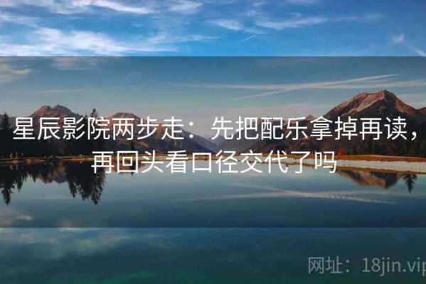 星辰影院两步走：先把配乐拿掉再读，再回头看口径交代了吗