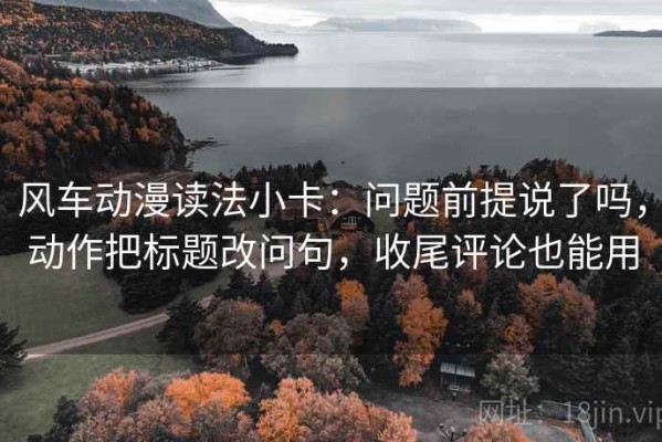 风车动漫读法小卡：问题前提说了吗，动作把标题改问句，收尾评论也能用