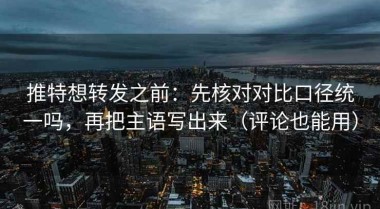 推特想转发之前：先核对对比口径统一吗，再把主语写出来（评论也能用）