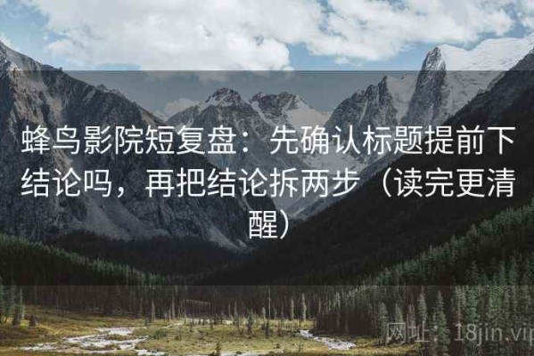 蜂鸟影院短复盘：先确认标题提前下结论吗，再把结论拆两步（读完更清醒）