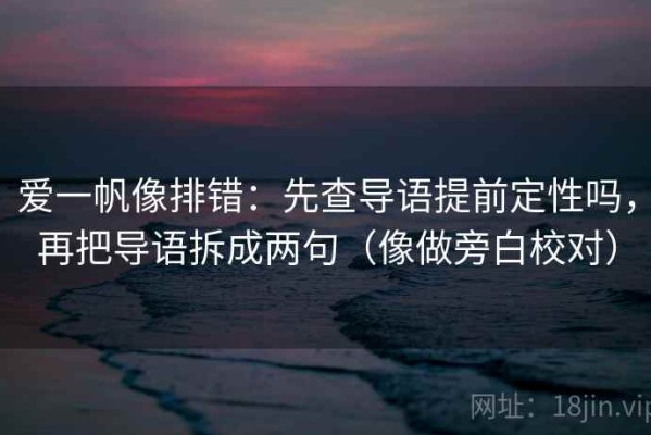 爱一帆像排错：先查导语提前定性吗，再把导语拆成两句（像做旁白校对）