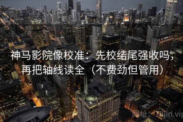 神马影院像校准：先校结尾强收吗，再把轴线读全（不费劲但管用）