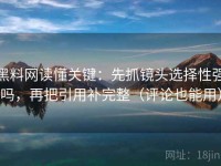 黑料网读懂关键：先抓镜头选择性强吗，再把引用补完整（评论也能用）