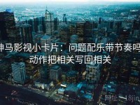 神马影视小卡片：问题配乐带节奏吗，动作把相关写回相关