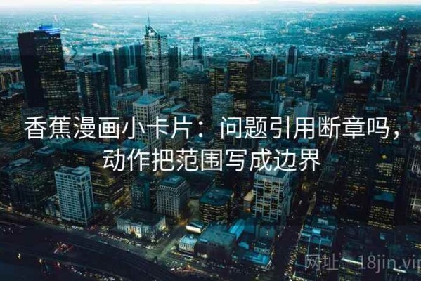香蕉漫画小卡片：问题引用断章吗，动作把范围写成边界