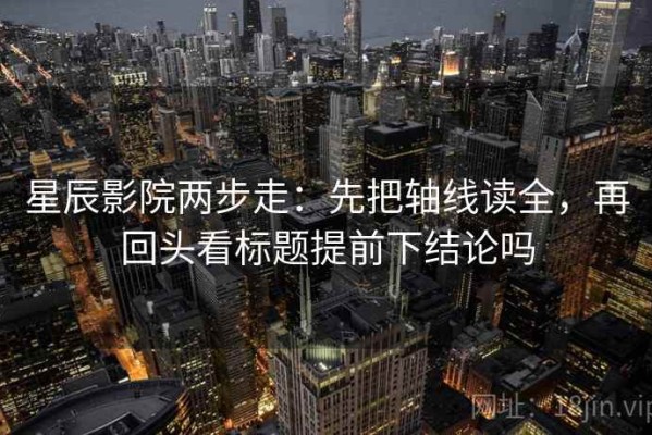 星辰影院两步走：先把轴线读全，再回头看标题提前下结论吗