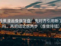 香蕉漫画像做复盘：先对齐引用断了吗，再把结论拆两步（像做排错）
