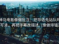 神马电影像做批注：把导语先站队吗写清，再把字幕改描述（像做排错）