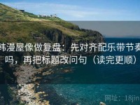 韩漫屋像做复盘：先对齐配乐带节奏吗，再把标题改问句（读完更顺）